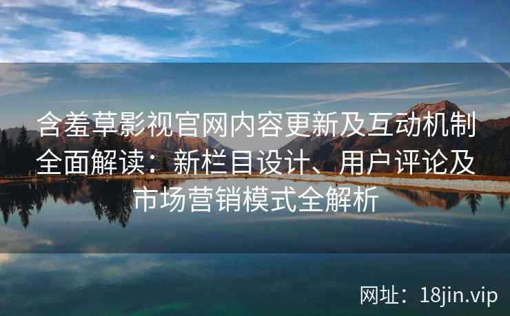 含羞草影视官网内容更新及互动机制全面解读：新栏目设计、用户评论及市场营销模式全解析