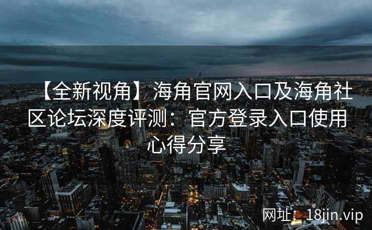 【全新视角】海角官网入口及海角社区论坛深度评测：官方登录入口使用心得分享