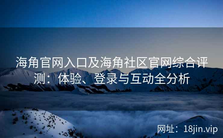海角官网入口及海角社区官网综合评测：体验、登录与互动全分析