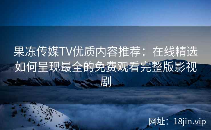 果冻传媒TV优质内容推荐：在线精选如何呈现最全的免费观看完整版影视剧