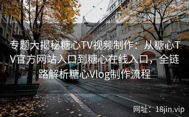 专题大揭秘糖心TV视频制作：从糖心TV官方网站入口到糖心在线入口，全链路解析糖心Vlog制作流程