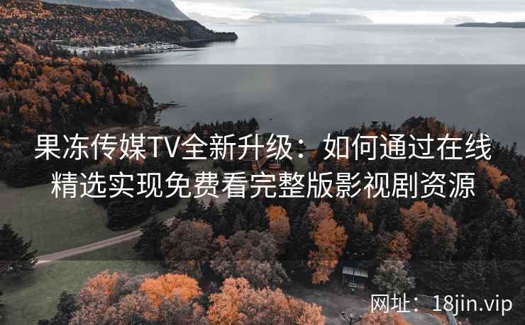 果冻传媒TV全新升级：如何通过在线精选实现免费看完整版影视剧资源