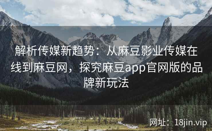 解析传媒新趋势：从麻豆影业传媒在线到麻豆网，探究麻豆app官网版的品牌新玩法