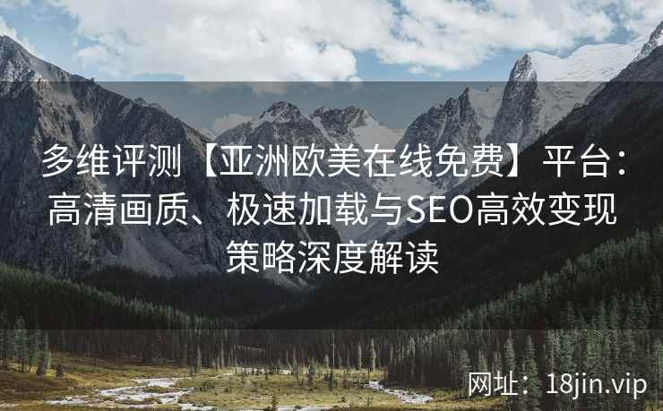 多维评测【亚洲欧美在线免费】平台：高清画质、极速加载与SEO高效变现策略深度解读