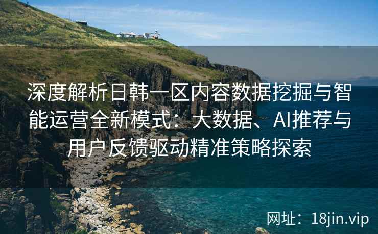 深度解析日韩一区内容数据挖掘与智能运营全新模式：大数据、AI推荐与用户反馈驱动精准策略探索