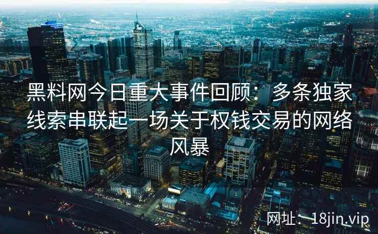 黑料网今日重大事件回顾：多条独家线索串联起一场关于权钱交易的网络风暴