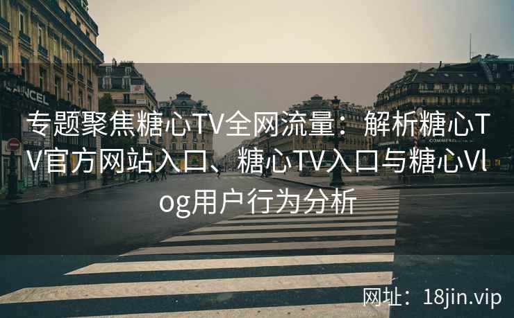 专题聚焦糖心TV全网流量：解析糖心TV官方网站入口、糖心TV入口与糖心Vlog用户行为分析