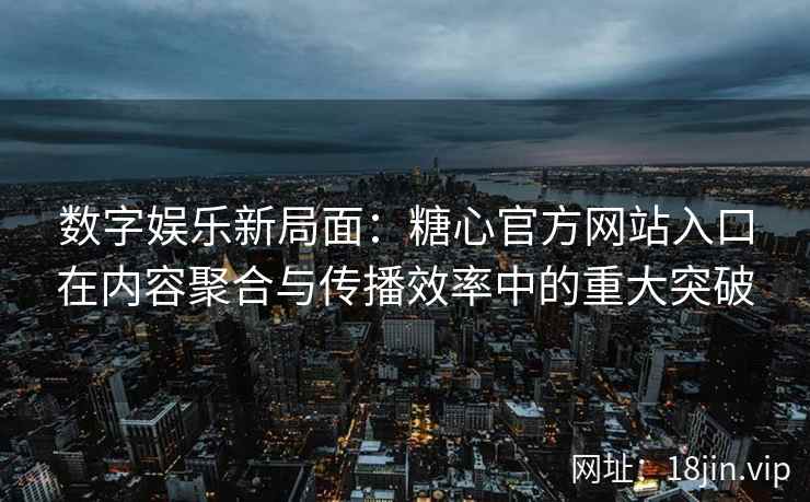 数字娱乐新局面：糖心官方网站入口在内容聚合与传播效率中的重大突破