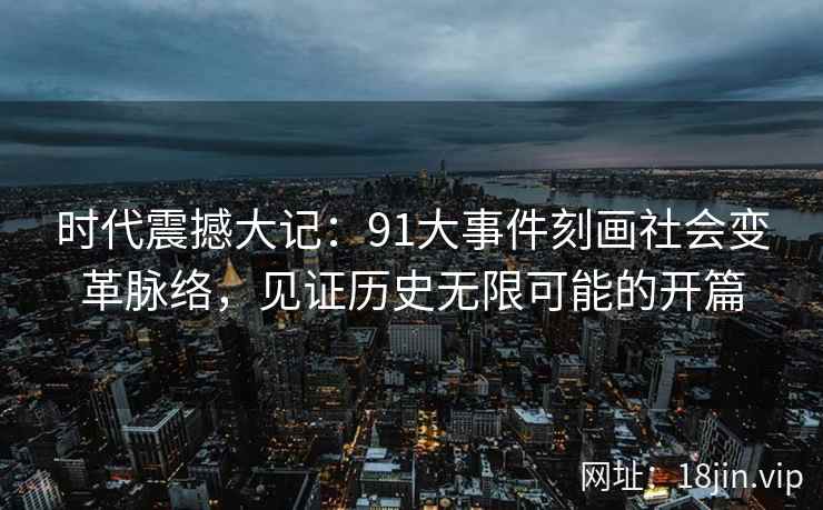 时代震撼大记：91大事件刻画社会变革脉络，见证历史无限可能的开篇