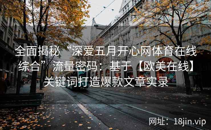 全面揭秘“深爱五月开心网体育在线综合”流量密码：基于【欧美在线】关键词打造爆款文章实录
