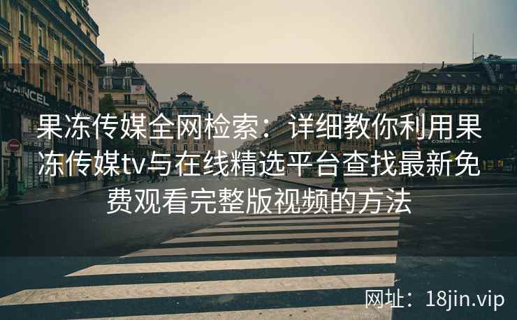 果冻传媒全网检索：详细教你利用果冻传媒tv与在线精选平台查找最新免费观看完整版视频的方法