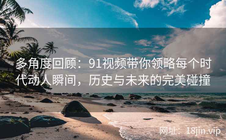 多角度回顾：91视频带你领略每个时代动人瞬间，历史与未来的完美碰撞