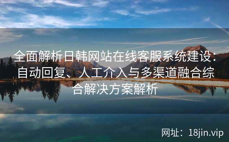 全面解析日韩网站在线客服系统建设：自动回复、人工介入与多渠道融合综合解决方案解析