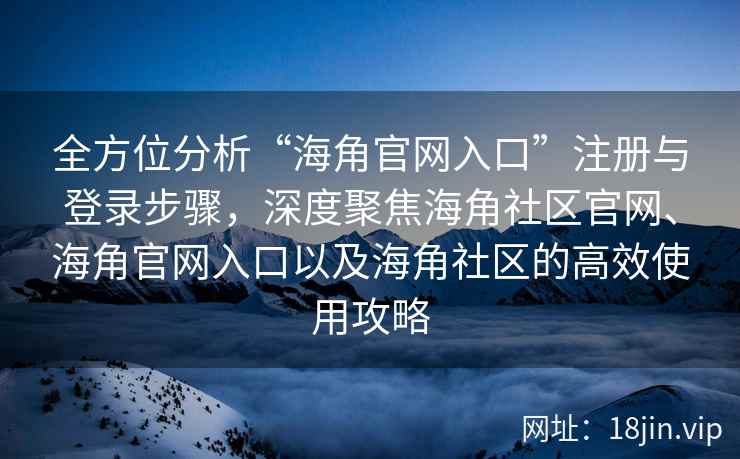 全方位分析“海角官网入口”注册与登录步骤，深度聚焦海角社区官网、海角官网入口以及海角社区的高效使用攻略