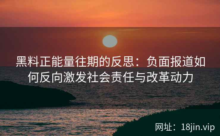 黑料正能量往期的反思：负面报道如何反向激发社会责任与改革动力