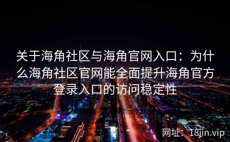 关于海角社区与海角官网入口：为什么海角社区官网能全面提升海角官方登录入口的访问稳定性
