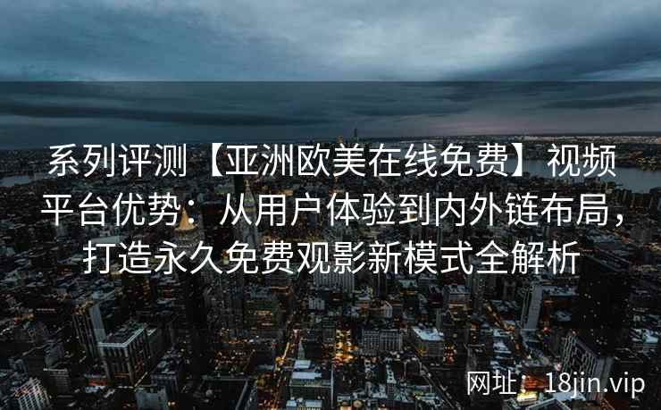 系列评测【亚洲欧美在线免费】视频平台优势：从用户体验到内外链布局，打造永久免费观影新模式全解析
