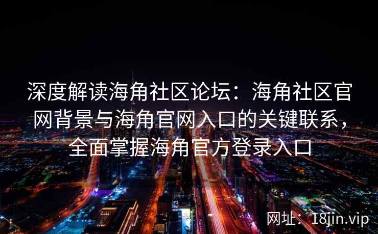 深度解读海角社区论坛：海角社区官网背景与海角官网入口的关键联系，全面掌握海角官方登录入口