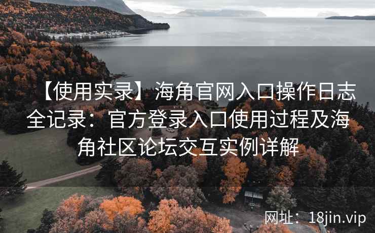 【使用实录】海角官网入口操作日志全记录：官方登录入口使用过程及海角社区论坛交互实例详解