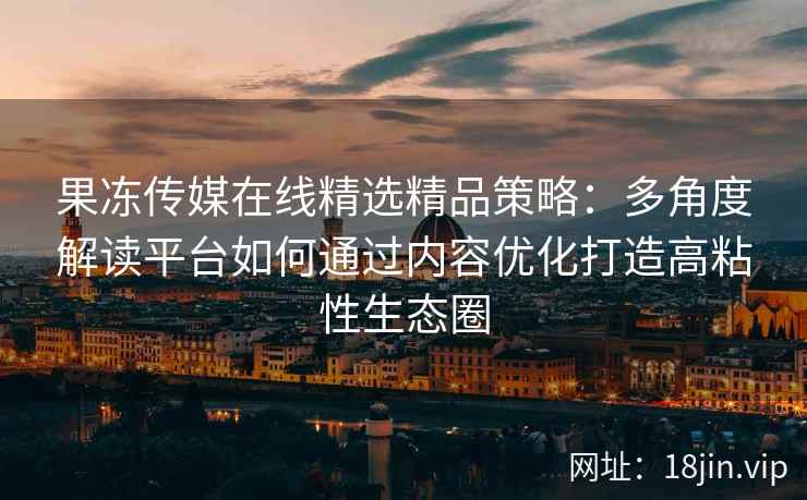 果冻传媒在线精选精品策略：多角度解读平台如何通过内容优化打造高粘性生态圈