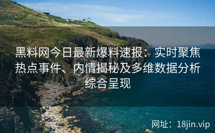 黑料网今日最新爆料速报：实时聚焦热点事件、内情揭秘及多维数据分析综合呈现