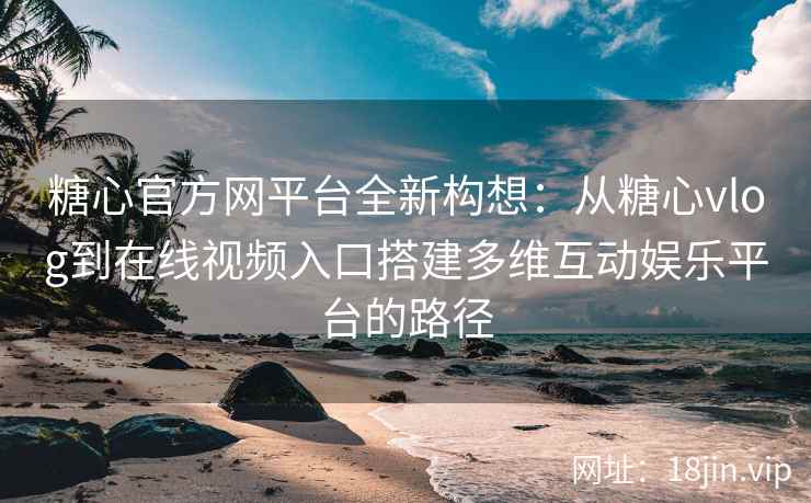 糖心官方网平台全新构想：从糖心vlog到在线视频入口搭建多维互动娱乐平台的路径