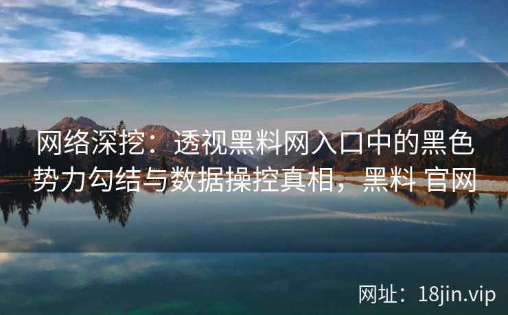 网络深挖：透视黑料网入口中的黑色势力勾结与数据操控真相，黑料 官网