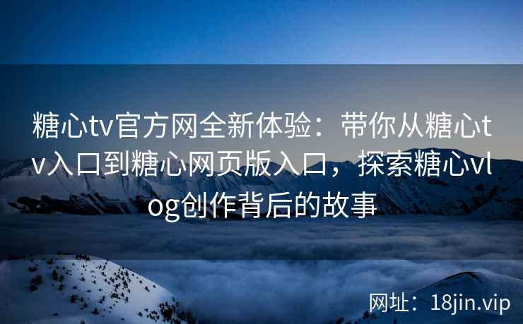 糖心tv官方网全新体验：带你从糖心tv入口到糖心网页版入口，探索糖心vlog创作背后的故事