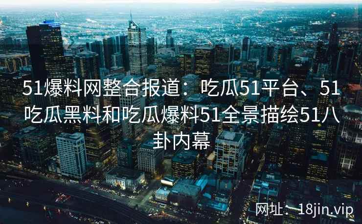 51爆料网整合报道：吃瓜51平台、51吃瓜黑料和吃瓜爆料51全景描绘51八卦内幕
