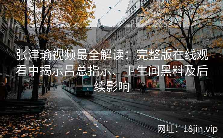 张津瑜视频最全解读：完整版在线观看中揭示吕总指示、卫生间黑料及后续影响