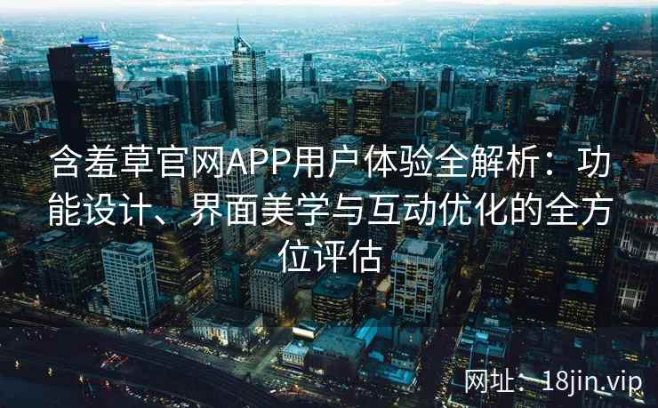 含羞草官网APP用户体验全解析：功能设计、界面美学与互动优化的全方位评估