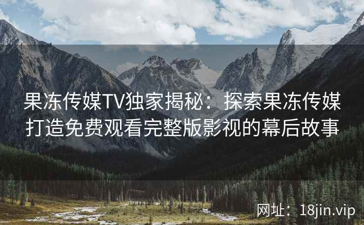 果冻传媒TV独家揭秘：探索果冻传媒打造免费观看完整版影视的幕后故事