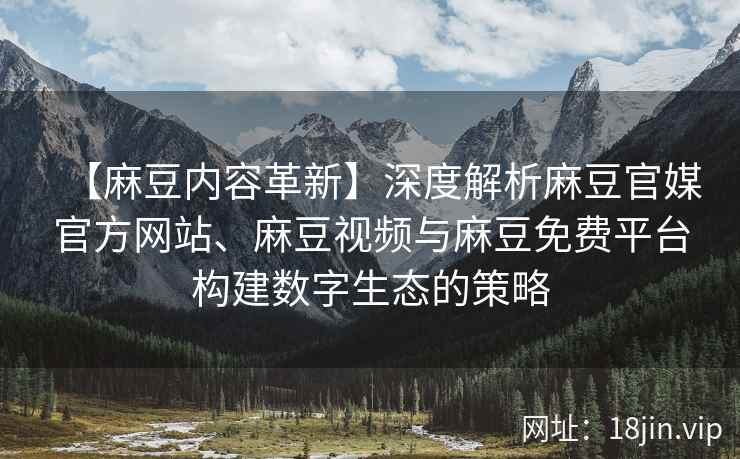 【麻豆内容革新】深度解析麻豆官媒官方网站、麻豆视频与麻豆免费平台构建数字生态的策略