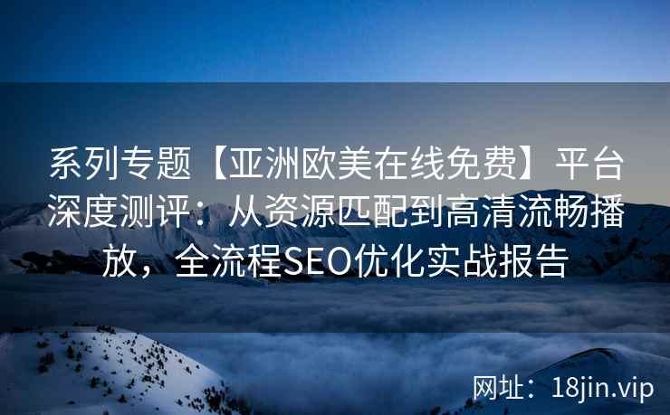 系列专题【亚洲欧美在线免费】平台深度测评：从资源匹配到高清流畅播放，全流程SEO优化实战报告