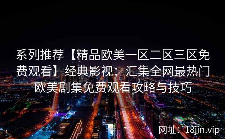 系列推荐【精品欧美一区二区三区免费观看】经典影视：汇集全网最热门欧美剧集免费观看攻略与技巧