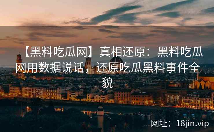 【黑料吃瓜网】真相还原：黑料吃瓜网用数据说话，还原吃瓜黑料事件全貌