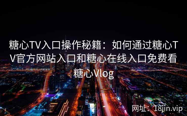 糖心TV入口操作秘籍：如何通过糖心TV官方网站入口和糖心在线入口免费看糖心Vlog