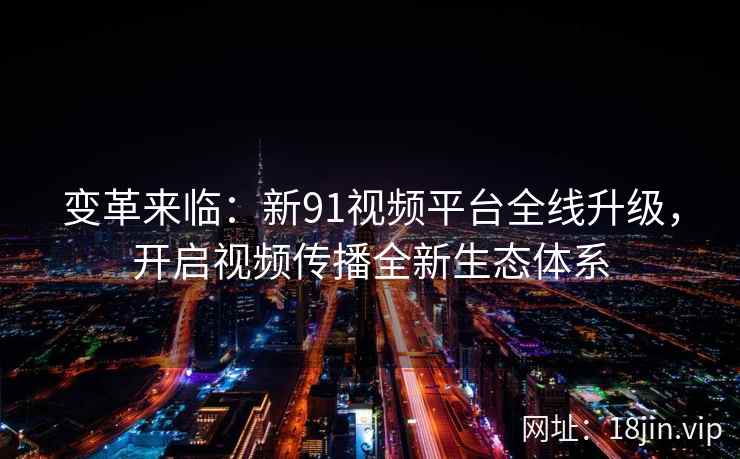 变革来临：新91视频平台全线升级，开启视频传播全新生态体系
