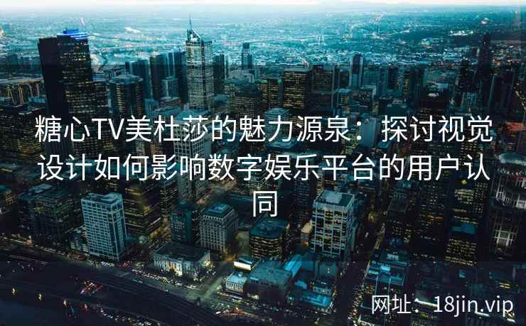 糖心TV美杜莎的魅力源泉：探讨视觉设计如何影响数字娱乐平台的用户认同