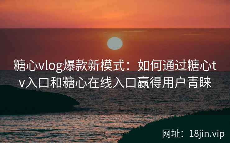 糖心vlog爆款新模式：如何通过糖心tv入口和糖心在线入口赢得用户青睐