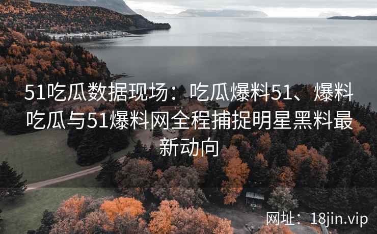 51吃瓜数据现场：吃瓜爆料51、爆料吃瓜与51爆料网全程捕捉明星黑料最新动向