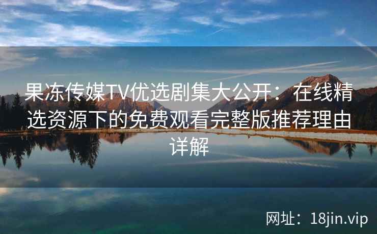 果冻传媒TV优选剧集大公开：在线精选资源下的免费观看完整版推荐理由详解