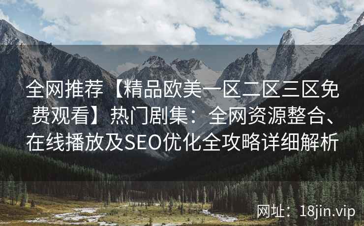 全网推荐【精品欧美一区二区三区免费观看】热门剧集：全网资源整合、在线播放及SEO优化全攻略详细解析
