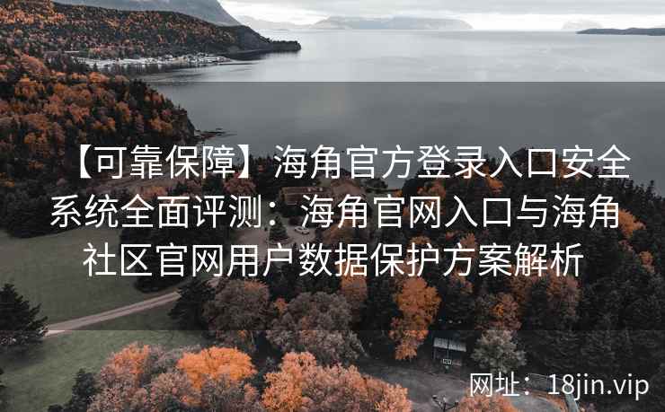 【可靠保障】海角官方登录入口安全系统全面评测：海角官网入口与海角社区官网用户数据保护方案解析
