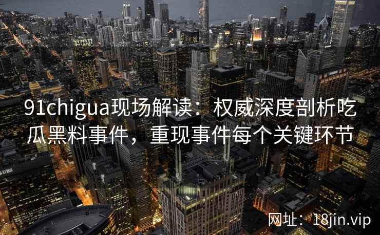91chigua现场解读：权威深度剖析吃瓜黑料事件，重现事件每个关键环节