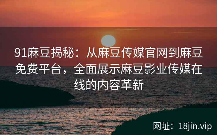 91麻豆揭秘：从麻豆传媒官网到麻豆免费平台，全面展示麻豆影业传媒在线的内容革新