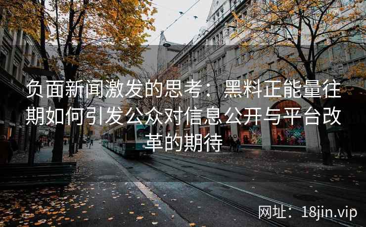 负面新闻激发的思考：黑料正能量往期如何引发公众对信息公开与平台改革的期待