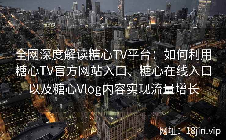 全网深度解读糖心TV平台：如何利用糖心TV官方网站入口、糖心在线入口以及糖心Vlog内容实现流量增长