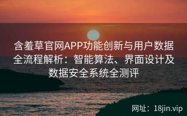 含羞草官网APP功能创新与用户数据全流程解析：智能算法、界面设计及数据安全系统全测评