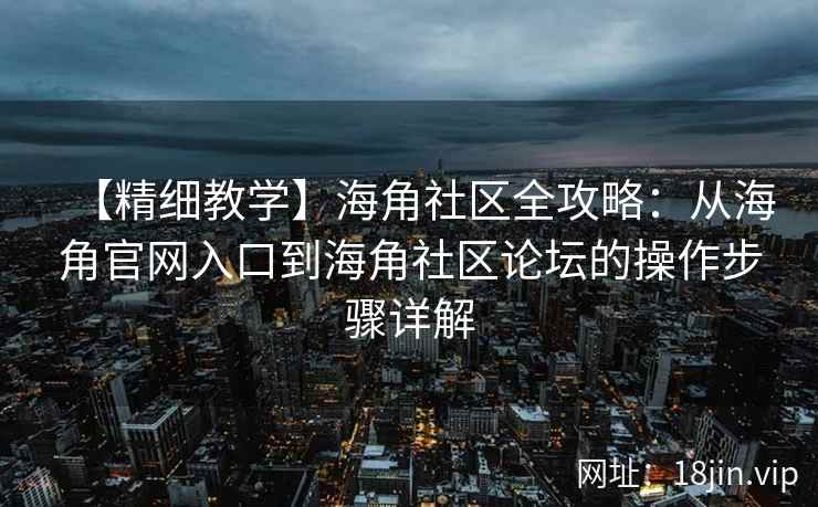 【精细教学】海角社区全攻略：从海角官网入口到海角社区论坛的操作步骤详解
